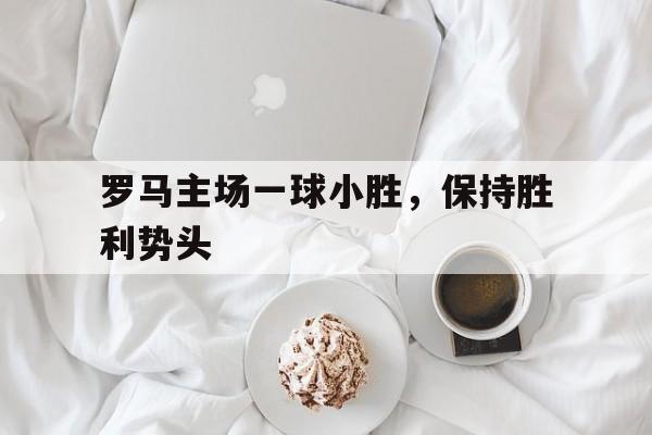 罗马主场一球小胜,保持胜利势头的简单介绍