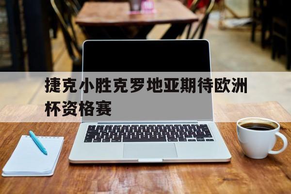 包含捷克小胜克罗地亚期待欧洲杯资格赛的词条