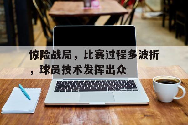 包含惊险战局，比赛过程多波折，球员技术发挥出众的词条