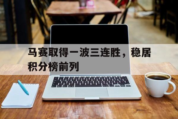 包含马赛取得一波三连胜，稳居积分榜前列的词条
