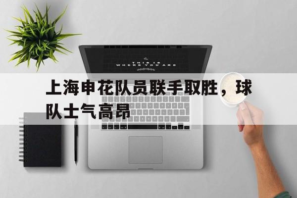 上海申花队员联手取胜，球队士气高昂的简单介绍